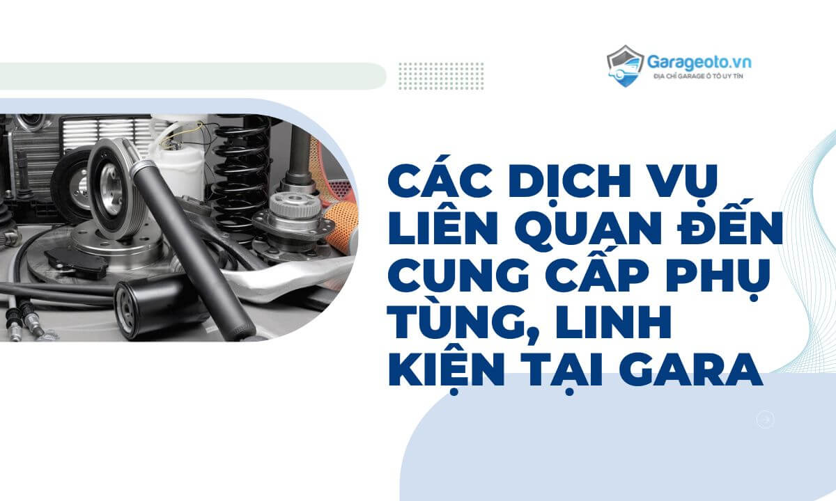 Các dịch vụ liên quan đến cung cấp phụ tùng, linh kiện tại Gara