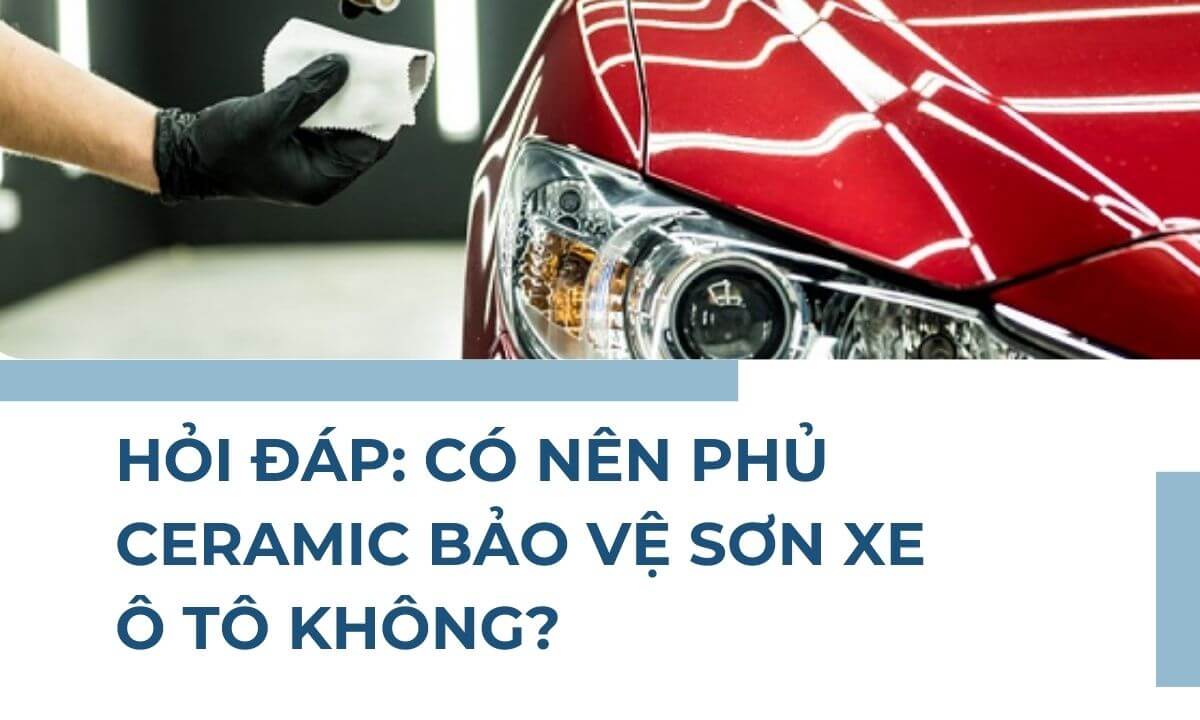 Hỏi đáp: Có nên phủ Ceramic bảo vệ sơn xe ô tô không?