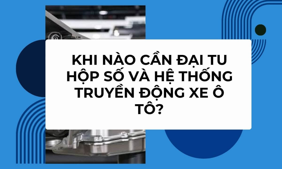 Khi nào cần đại tu hộp số và hệ thống truyền động xe ô tô?